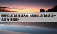 搬新家進門吉祥語大全（搬新家進門應(yīng)該說什么吉祥祝福語）