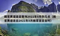 搬家黃道吉日查詢2021年8月份幾點(diǎn)（搬家黃道吉日2021年8月搬家吉日吉時(shí)）