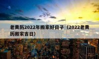 老黃歷2022年搬家好日子（2022老黃歷搬家吉日）