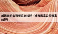 威海搬家公司哪家比較好（威海搬家公司哪家的好）