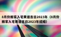 8月份搬家入宅黃道吉日2023年（8月份搬家入宅黃道吉日2023年結(jié)婚）