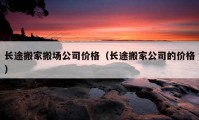 長(zhǎng)途搬家搬場(chǎng)公司價(jià)格（長(zhǎng)途搬家公司的價(jià)格）