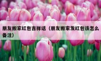 朋友搬家紅包吉祥話（朋友搬家發(fā)紅包該怎么備注）