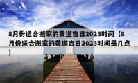 8月份適合搬家的黃道吉日2023時間（8月份適合搬家的黃道吉日2023時間是幾點）