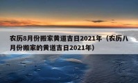 農(nóng)歷8月份搬家黃道吉日2021年（農(nóng)歷八月份搬家的黃道吉日2021年）