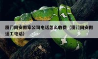 廈門同安搬家公司電話怎么收費(fèi)（廈門同安搬運(yùn)工電話）