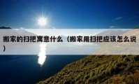 搬家的掃把寓意什么（搬家用掃把應(yīng)該怎么說）