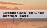 三月搬家黃道吉日2022一覽表（三月搬家黃道吉日2022一覽表查詢）