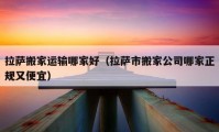 拉薩搬家運輸哪家好（拉薩市搬家公司哪家正規(guī)又便宜）