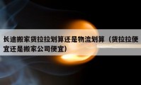 長途搬家貨拉拉劃算還是物流劃算（貨拉拉便宜還是搬家公司便宜）