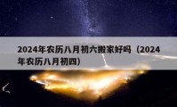 2024年農(nóng)歷八月初六搬家好嗎（2024年農(nóng)歷八月初四）