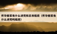 懷孕搬家有什么講究和忌諱租房（懷孕搬家有什么講究嗎租房）