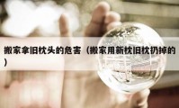 搬家拿舊枕頭的危害（搬家用新枕舊枕扔掉的）