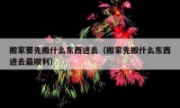 搬家要先搬什么東西進(jìn)去（搬家先搬什么東西進(jìn)去最順利）