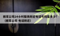 搬家公司24小時服務(wù)附近電話號碼是多少?（搬家公司 電話附近）