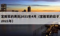 宜搬家的黃歷2021年4月（宜搬家的日子2021年）