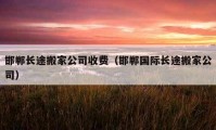 邯鄲長(zhǎng)途搬家公司收費(fèi)（邯鄲國(guó)際長(zhǎng)途搬家公司）