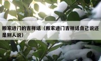 搬家進(jìn)門的吉祥話（搬家進(jìn)門吉祥話自己說還是別人說）