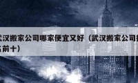 武漢搬家公司哪家便宜又好（武漢搬家公司排名前十）