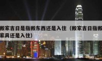 搬家吉日是指搬東西還是入?。ò峒壹罩赴峒揖哌€是入住）