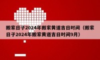 搬家日子2024年搬家黃道吉日時間（搬家日子2024年搬家黃道吉日時間9月）