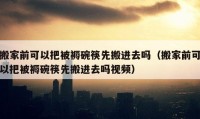 搬家前可以把被褥碗筷先搬進(jìn)去嗎（搬家前可以把被褥碗筷先搬進(jìn)去嗎視頻）