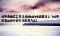 長(zhǎng)春市搬家公司信譽(yù)好的的電話是多少（長(zhǎng)春搬家公司電話附近聯(lián)系方式）