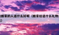 給搬家的人送什么好呢（搬家給送什么禮物合適）