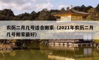 農(nóng)歷二月幾號適合搬家（2021年農(nóng)歷二月幾號搬家最好）