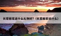 長輩搬家送什么禮物好?（長輩搬家說什么）