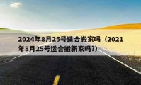 2024年8月25號(hào)適合搬家嗎（2021年8月25號(hào)適合搬新家嗎?）