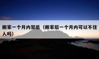 搬家一個月內(nèi)禁忌（搬家后一個月內(nèi)可以不住人嗎）