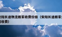 安陽(yáng)長(zhǎng)途物流搬家收費(fèi)價(jià)格（安陽(yáng)長(zhǎng)途搬家公司收費(fèi)）