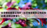 北京哪家搬家公司好（北京哪家搬家公司比較正規(guī),價格還便宜!）