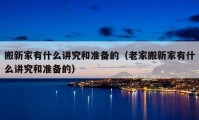 搬新家有什么講究和準備的（老家搬新家有什么講究和準備的）