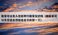 新家可以先入住后舉行搬家儀式嗎（搬新家可以先住進(jìn)去然后選日子慶賀一下）