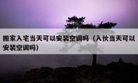 搬家入宅當天可以安裝空調嗎（入伙當天可以安裝空調嗎）