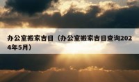 辦公室搬家吉日（辦公室搬家吉日查詢2024年5月）