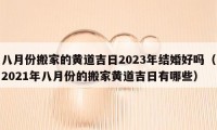 八月份搬家的黃道吉日2023年結(jié)婚好嗎（2021年八月份的搬家黃道吉日有哪些）