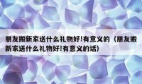 朋友搬新家送什么禮物好!有意義的（朋友搬新家送什么禮物好!有意義的話）