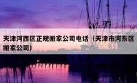 天津河西區(qū)正規(guī)搬家公司電話（天津市河?xùn)|區(qū)搬家公司）