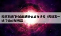 搬新家進門時應該講什么吉祥話呢（搬新家一進門說的吉祥話）