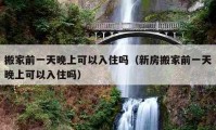 搬家前一天晚上可以入住嗎（新房搬家前一天晚上可以入住嗎）