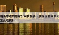 臨淄靠譜的搬家公司價(jià)格表（臨淄區(qū)搬家公司怎么收費(fèi)）