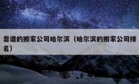 靠譜的搬家公司哈爾濱（哈爾濱的搬家公司排名）