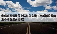 親戚搬家我給發(fā)個(gè)紅包怎么說（親戚搬家我給發(fā)個(gè)紅包怎么說呢）