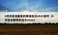 8月份適合搬家的黃道吉日2023吉時（8月適合搬家的日子2021）