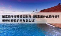 搬家袋子哪種結(jié)實耐用（搬家用什么袋子好?聽聽有經(jīng)驗的朋友怎么講）