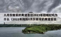 八月份搬家的黃道吉日2023年結(jié)婚好嗎為什么（2021年陽歷8月份搬家的黃道吉日）