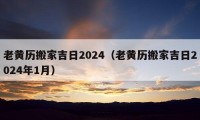 老黃歷搬家吉日2024（老黃歷搬家吉日2024年1月）